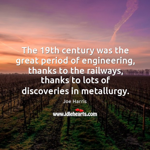 The 19th century was the great period of engineering, thanks to the Joe Harris Picture Quote