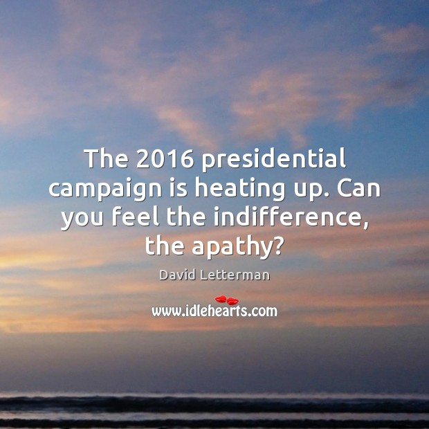 The 2016 presidential campaign is heating up. Can you feel the indifference, the apathy? David Letterman Picture Quote