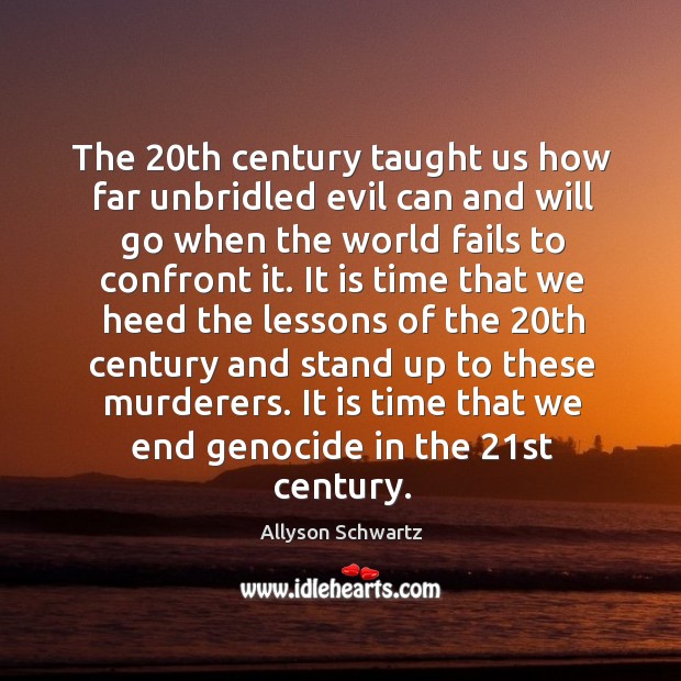 The 20th century taught us how far unbridled evil can and will go when the world fails to confront it. Allyson Schwartz Picture Quote