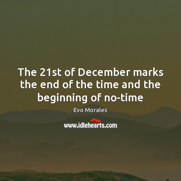 The 21st of December marks the end of the time and the beginning of no-time Evo Morales Picture Quote