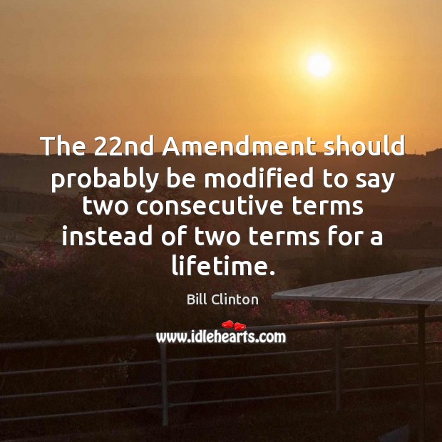 The 22nd amendment should probably be modified to say two consecutive terms instead of two terms for a lifetime. Bill Clinton Picture Quote