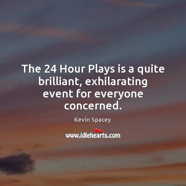 The 24 Hour Plays is a quite brilliant, exhilarating event for everyone concerned. Kevin Spacey Picture Quote