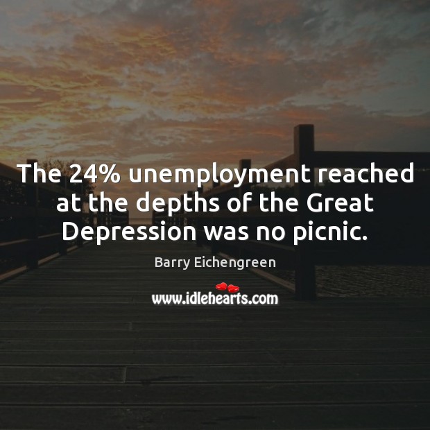 The 24% unemployment reached at the depths of the Great Depression was no picnic. Barry Eichengreen Picture Quote