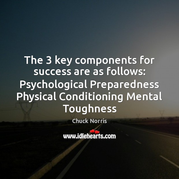 The 3 key components for success are as follows: Psychological Preparedness Physical Conditioning Chuck Norris Picture Quote