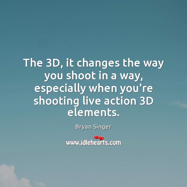 The 3D, it changes the way you shoot in a way, especially Bryan Singer Picture Quote