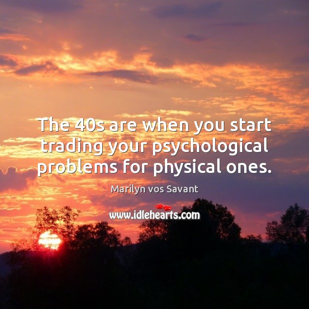 The 40s are when you start trading your psychological problems for physical ones. Marilyn vos Savant Picture Quote