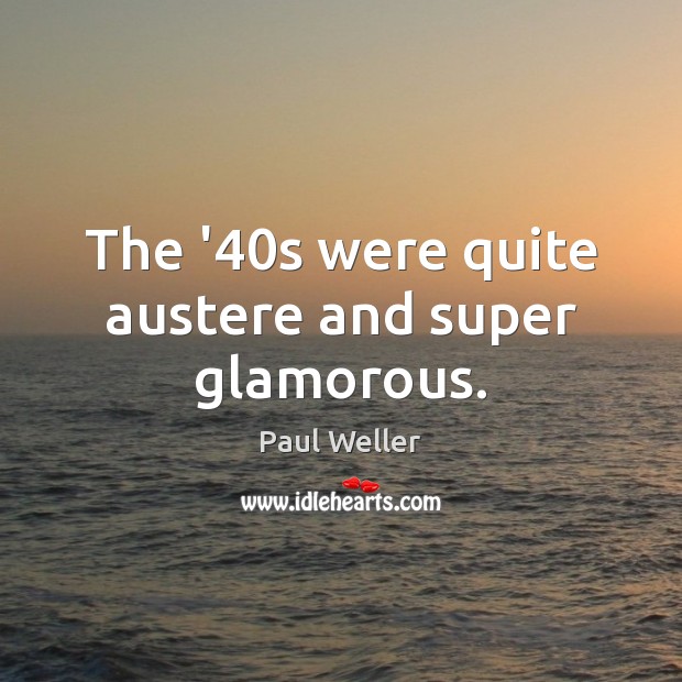 The ’40s were quite austere and super glamorous. Paul Weller Picture Quote