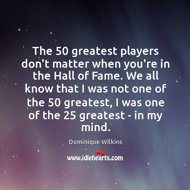 The 50 greatest players don’t matter when you’re in the Hall of Fame. Dominique Wilkins Picture Quote