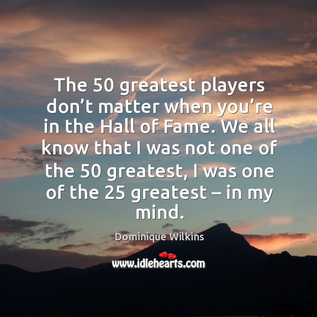The 50 greatest players don’t matter when you’re in the hall of fame. Dominique Wilkins Picture Quote