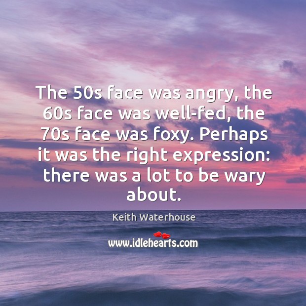 The 50s face was angry, the 60s face was well-fed, the 70s Keith Waterhouse Picture Quote