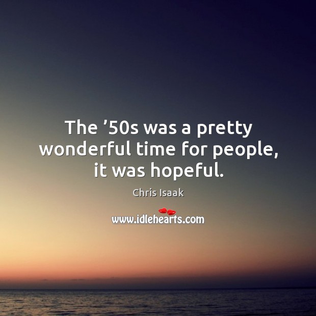 The ’50s was a pretty wonderful time for people, it was hopeful. Chris Isaak Picture Quote