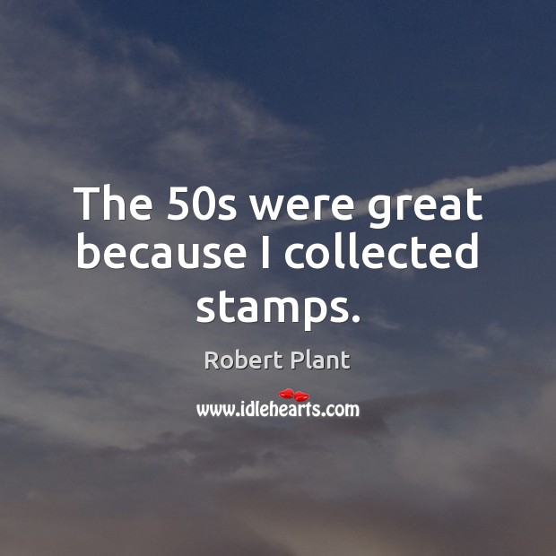 The 50s were great because I collected stamps. Robert Plant Picture Quote