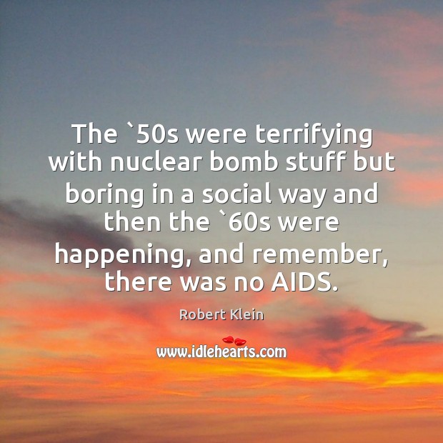 The `50s were terrifying with nuclear bomb stuff but boring in a Robert Klein Picture Quote