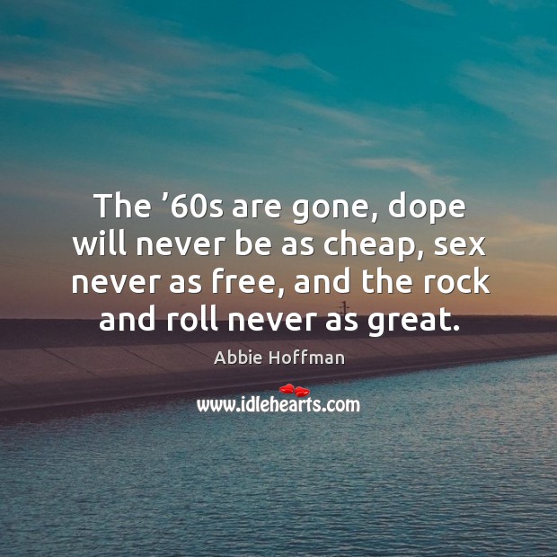 The ’60s are gone, dope will never be as cheap, sex never as free, and the rock and roll never as great. Abbie Hoffman Picture Quote