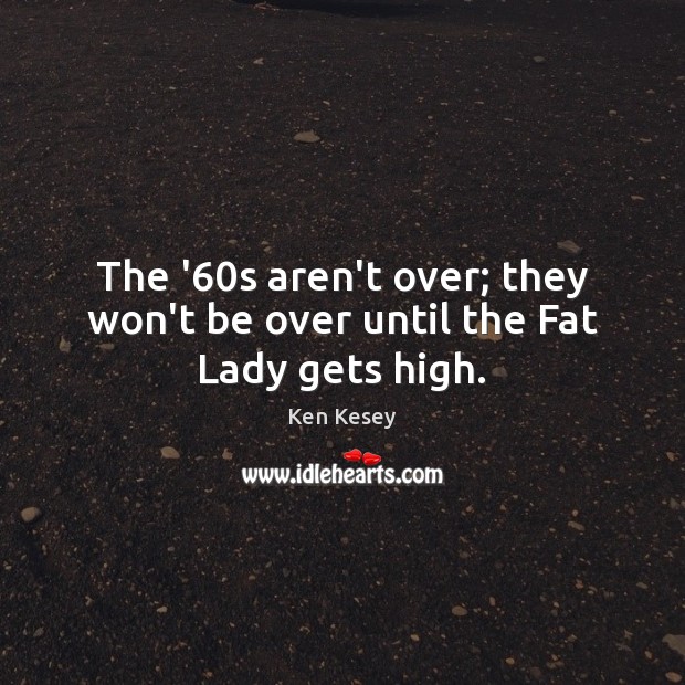 The ’60s aren’t over; they won’t be over until the Fat Lady gets high. Ken Kesey Picture Quote