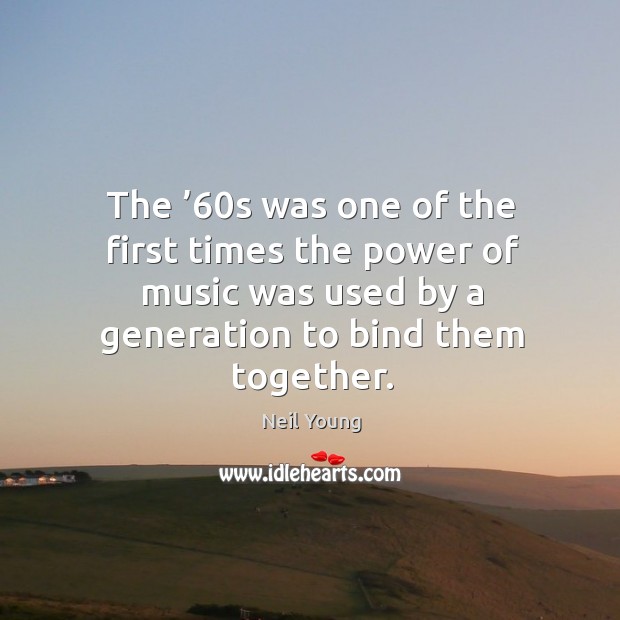 The ’60s was one of the first times the power of music was used by a generation to bind them together. Neil Young Picture Quote