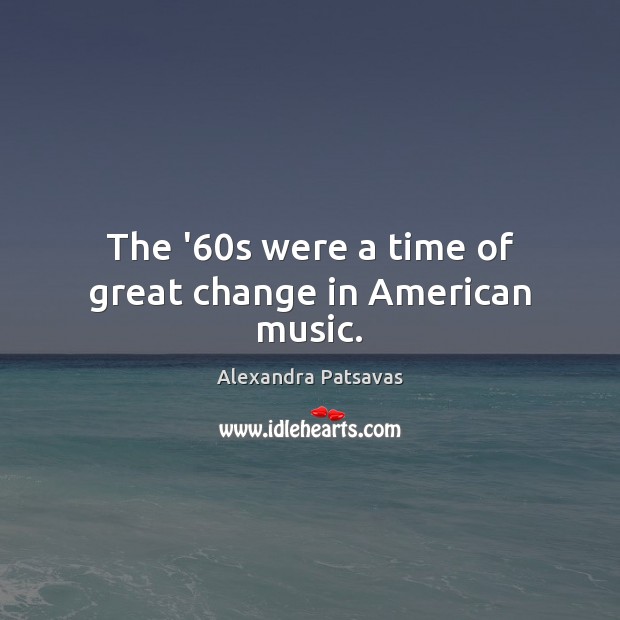 The ’60s were a time of great change in American music. Alexandra Patsavas Picture Quote