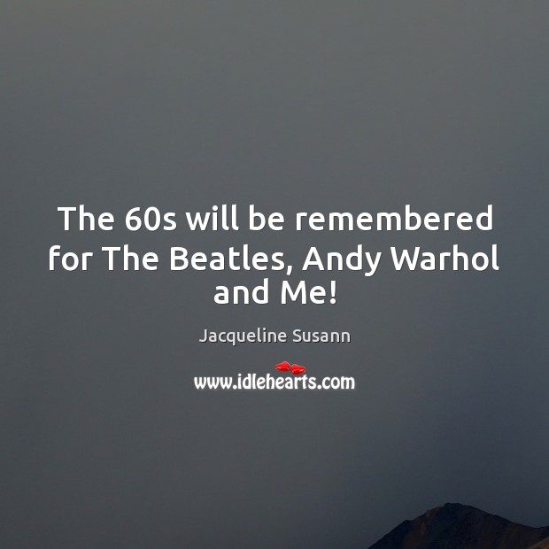 The 60s will be remembered for The Beatles, Andy Warhol and Me! Image