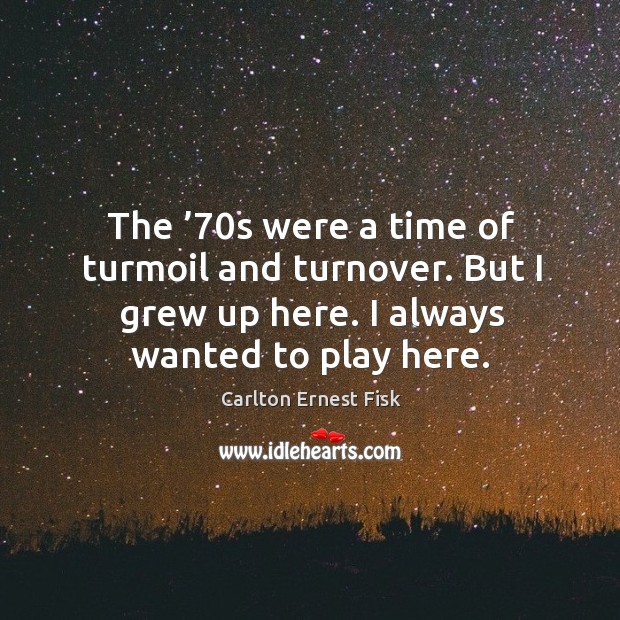 The ’70s were a time of turmoil and turnover. But I grew up here. I always wanted to play here. Carlton Ernest Fisk Picture Quote