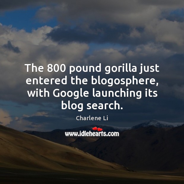 The 800 pound gorilla just entered the blogosphere, with Google launching its blog search. Charlene Li Picture Quote