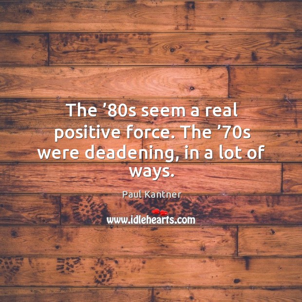 The ’80s seem a real positive force. The ’70s were deadening, in a lot of ways. Paul Kantner Picture Quote
