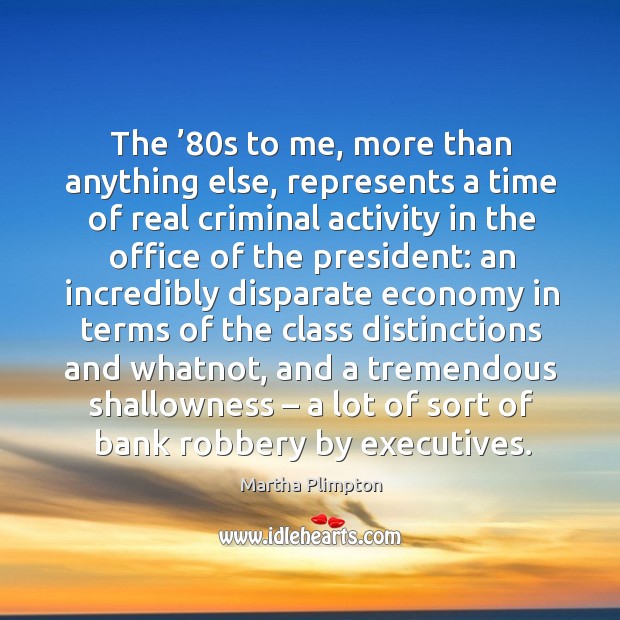 The ’80s to me, more than anything else, represents a time of real criminal activity in the office Martha Plimpton Picture Quote