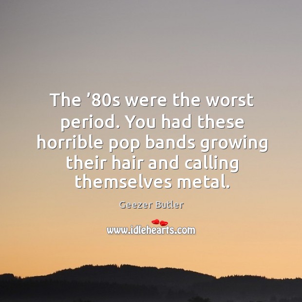 The ’80s were the worst period. You had these horrible pop bands growing their hair and calling themselves metal. Geezer Butler Picture Quote