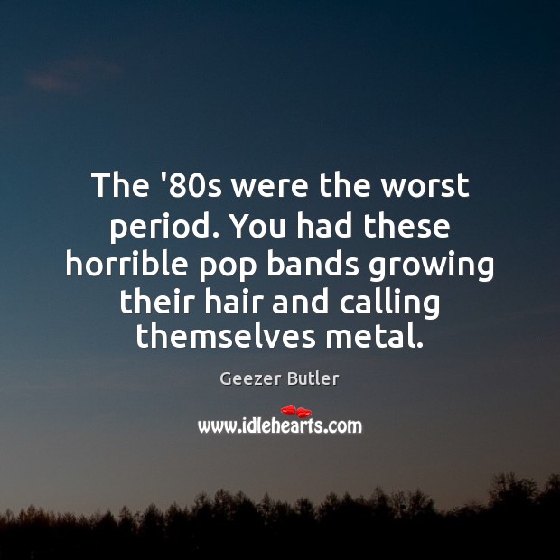 The ’80s were the worst period. You had these horrible pop Geezer Butler Picture Quote