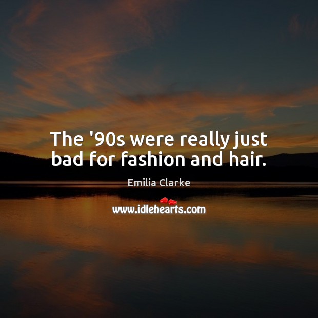 The ’90s were really just bad for fashion and hair. Emilia Clarke Picture Quote