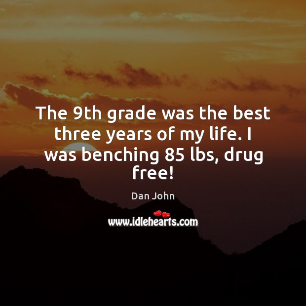 The 9th grade was the best three years of my life. I was benching 85 lbs, drug free! Dan John Picture Quote