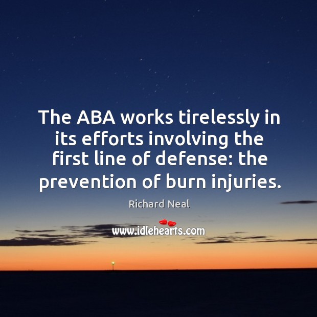 The aba works tirelessly in its efforts involving the first line of defense: the prevention of burn injuries. Richard Neal Picture Quote