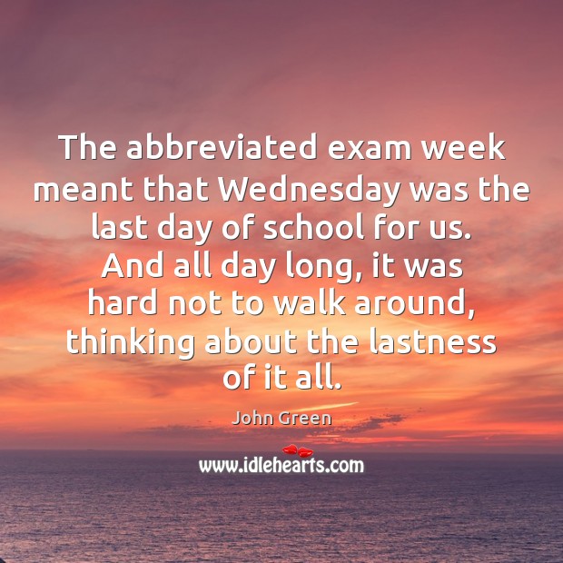 The abbreviated exam week meant that Wednesday was the last day of John Green Picture Quote
