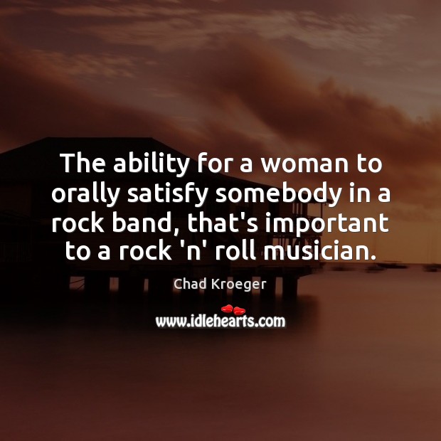 The ability for a woman to orally satisfy somebody in a rock Chad Kroeger Picture Quote