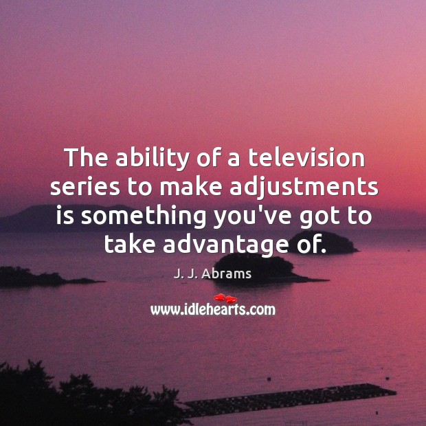 The ability of a television series to make adjustments is something you’ve J. J. Abrams Picture Quote