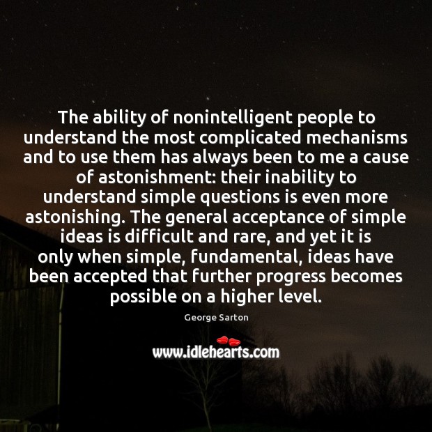 The ability of nonintelligent people to understand the most complicated mechanisms and George Sarton Picture Quote