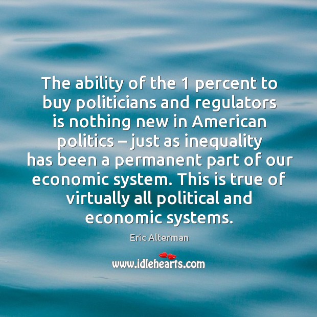 The ability of the 1 percent to buy politicians and regulators is nothing new in Eric Alterman Picture Quote