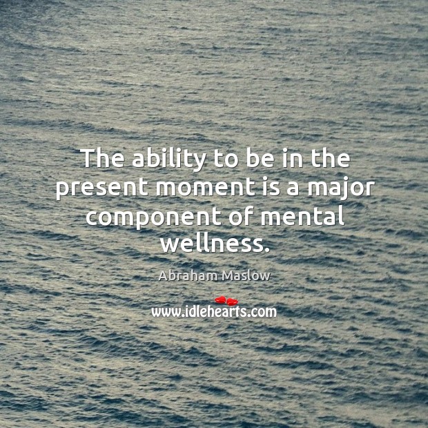 The ability to be in the present moment is a major component of mental wellness. Abraham Maslow Picture Quote
