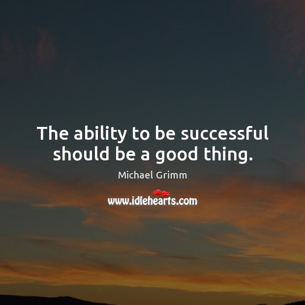The ability to be successful should be a good thing. Ability Quotes Image