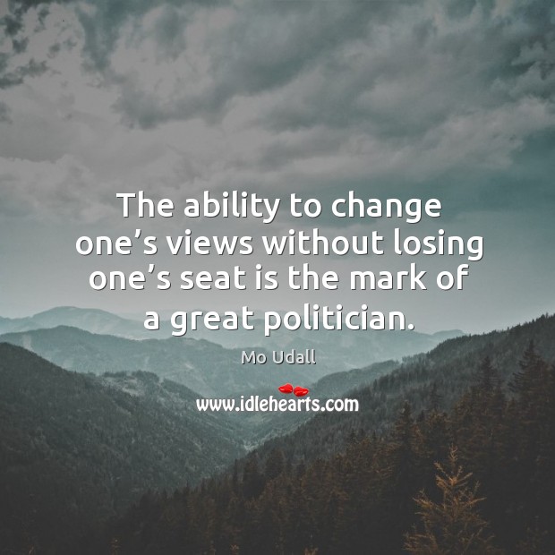 The ability to change one’s views without losing one’s seat is the mark of a great politician. Mo Udall Picture Quote