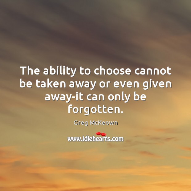 The ability to choose cannot be taken away or even given away-it can only be forgotten. Greg McKeown Picture Quote
