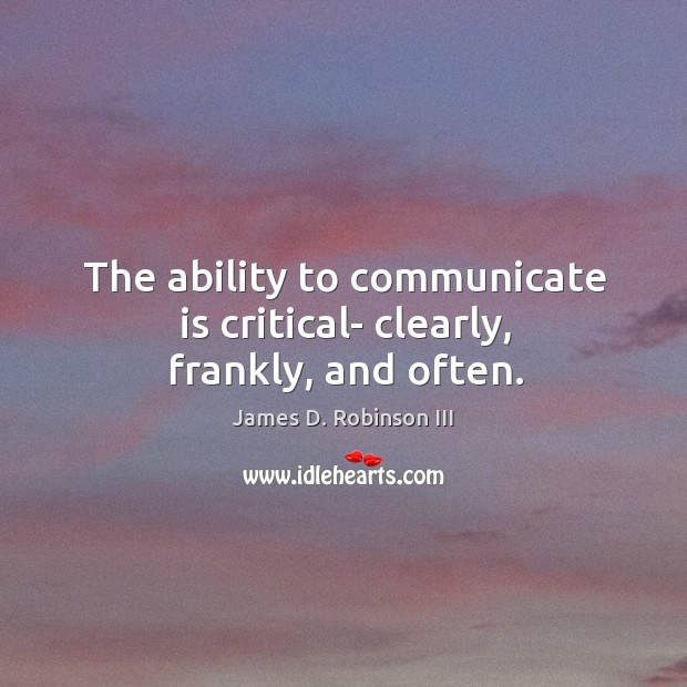 The ability to communicate is critical- clearly, frankly, and often. James D. Robinson III Picture Quote