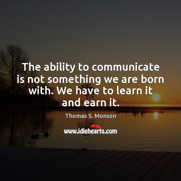 The ability to communicate is not something we are born with. We Thomas S. Monson Picture Quote