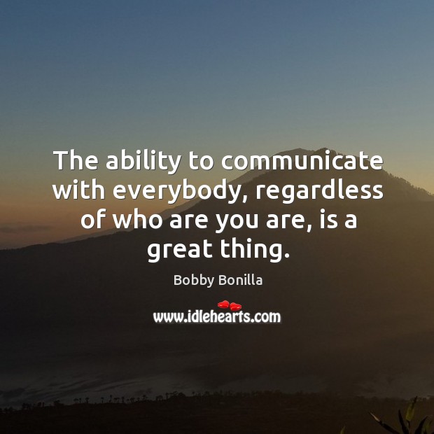 The ability to communicate with everybody, regardless of who are you are, is a great thing. Bobby Bonilla Picture Quote