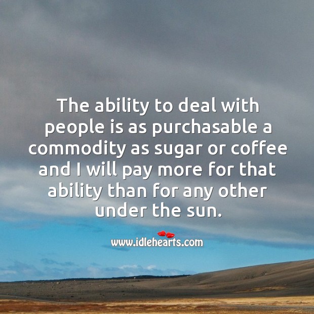 The ability to deal with people is as purchasable a commodity as sugar Image