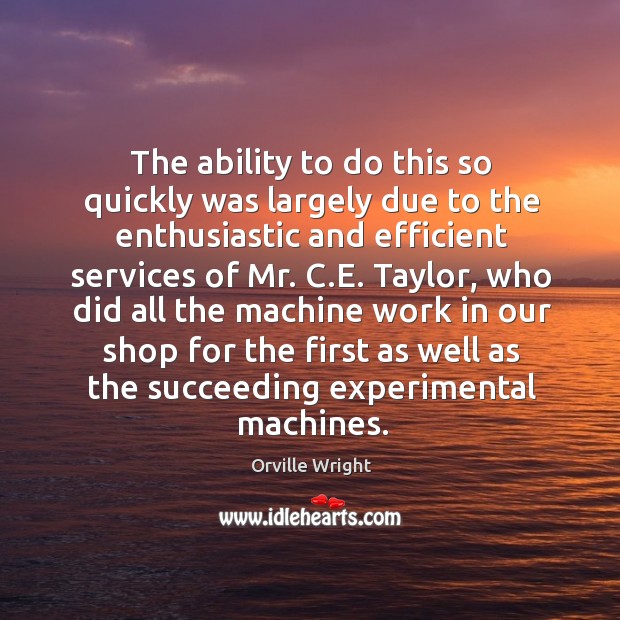 The ability to do this so quickly was largely due to the enthusiastic and efficient services Orville Wright Picture Quote