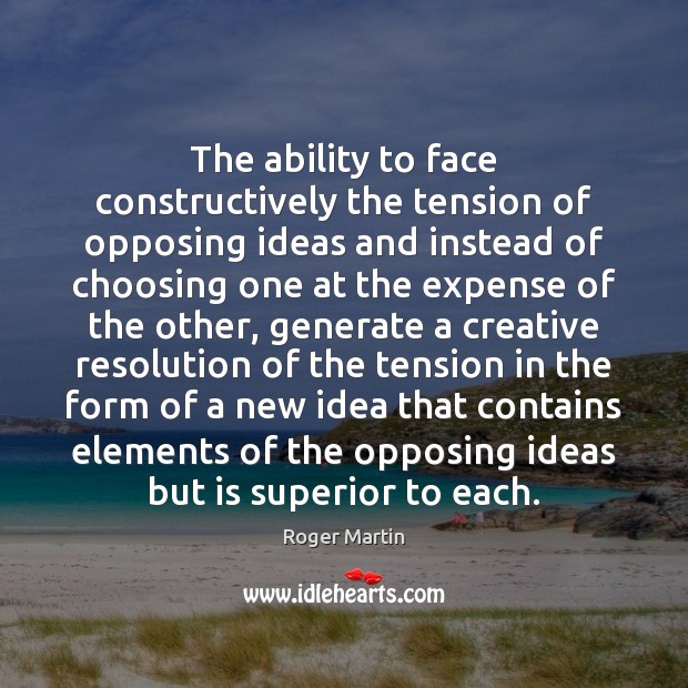 The ability to face constructively the tension of opposing ideas and instead Roger Martin Picture Quote