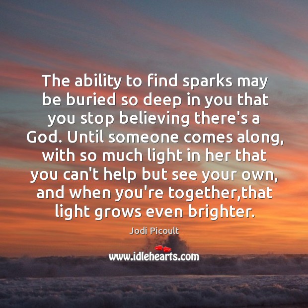 The ability to find sparks may be buried so deep in you Jodi Picoult Picture Quote