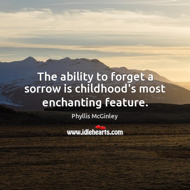 The ability to forget a sorrow is childhood’s most enchanting feature. Phyllis McGinley Picture Quote