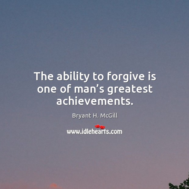 The ability to forgive is one of man’s greatest achievements. Bryant H. McGill Picture Quote
