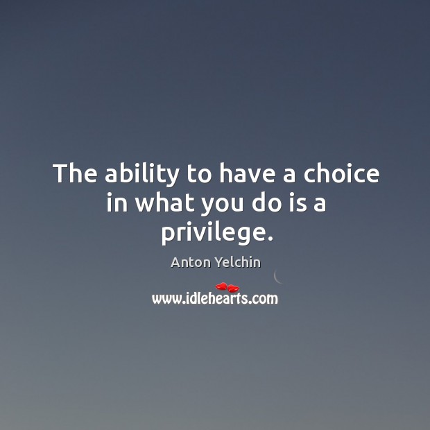 The ability to have a choice in what you do is a privilege. Anton Yelchin Picture Quote